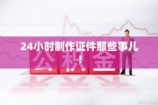 浔阳24小时制作证件那些事儿！