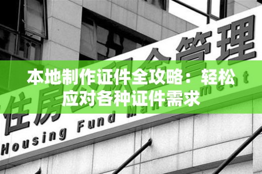 浔阳本地制作证件全攻略:轻松应对各种证件需求 浔阳本地制作证件全攻略:轻松应对各种证件需求