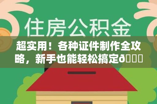 浔阳超实用！各种证件制作全攻略，新手也能轻松搞定😎